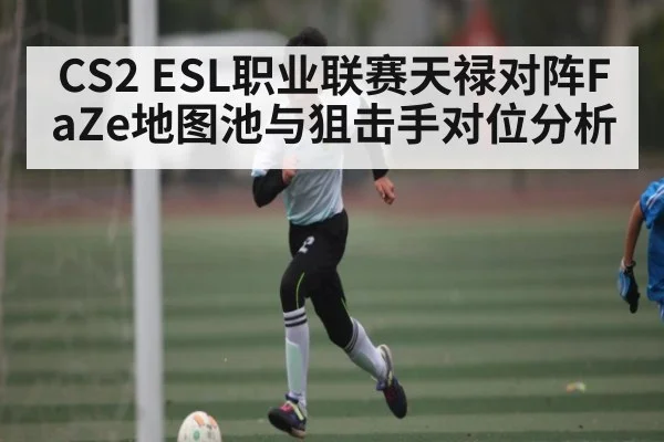 CS2 ESL职业联赛天禄对阵FaZe地图池与狙击手对位分析（c7）