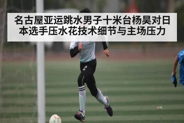 名古屋亚运跳水男子十米台杨昊对日本选手压水花技术细节与主场压力（c7c7.app）